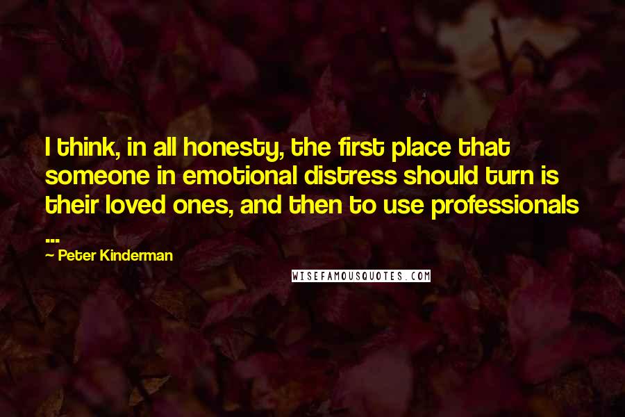 Peter Kinderman Quotes: I think, in all honesty, the first place that someone in emotional distress should turn is their loved ones, and then to use professionals ...