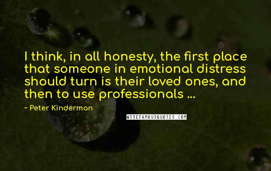 Peter Kinderman Quotes: I think, in all honesty, the first place that someone in emotional distress should turn is their loved ones, and then to use professionals ...