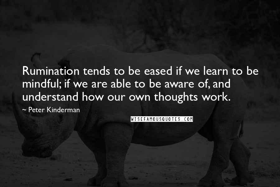 Peter Kinderman Quotes: Rumination tends to be eased if we learn to be mindful; if we are able to be aware of, and understand how our own thoughts work.