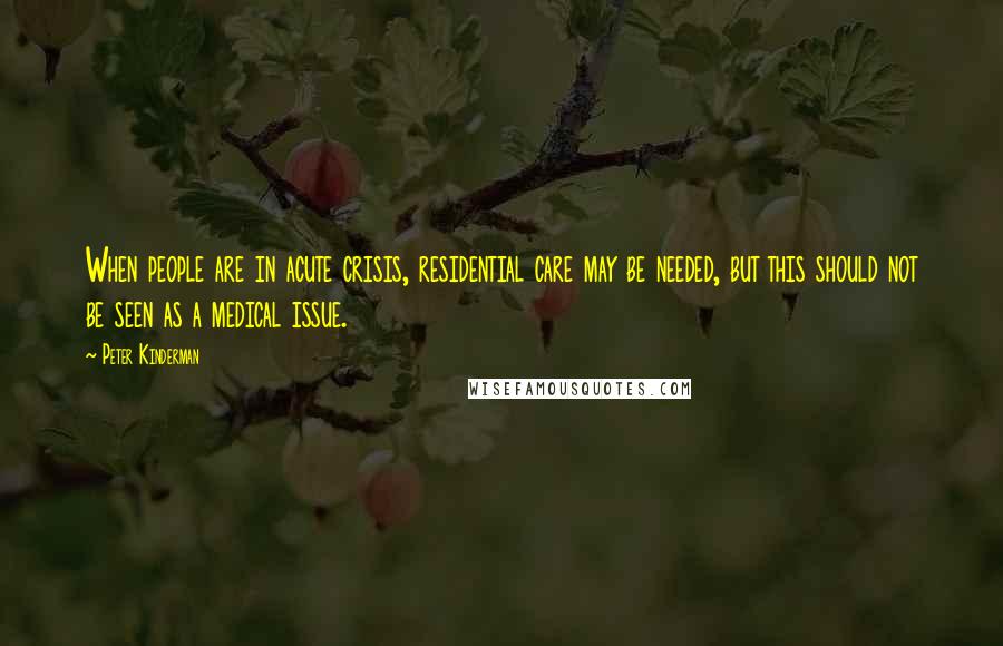 Peter Kinderman Quotes: When people are in acute crisis, residential care may be needed, but this should not be seen as a medical issue.