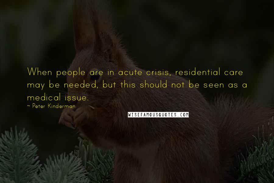 Peter Kinderman Quotes: When people are in acute crisis, residential care may be needed, but this should not be seen as a medical issue.