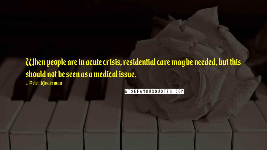 Peter Kinderman Quotes: When people are in acute crisis, residential care may be needed, but this should not be seen as a medical issue.