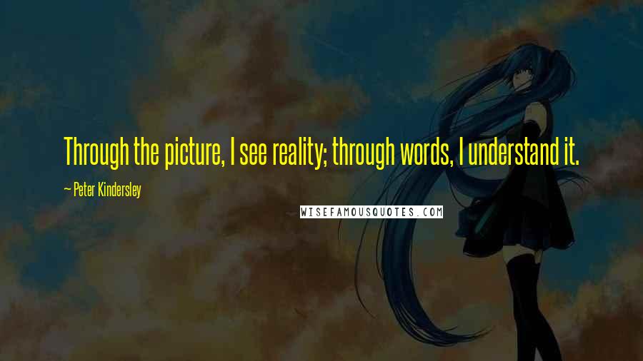 Peter Kindersley Quotes: Through the picture, I see reality; through words, I understand it.