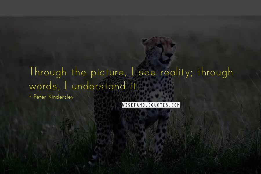 Peter Kindersley Quotes: Through the picture, I see reality; through words, I understand it.