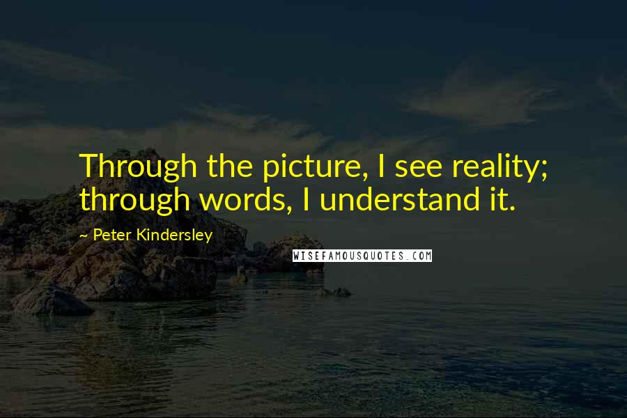 Peter Kindersley Quotes: Through the picture, I see reality; through words, I understand it.
