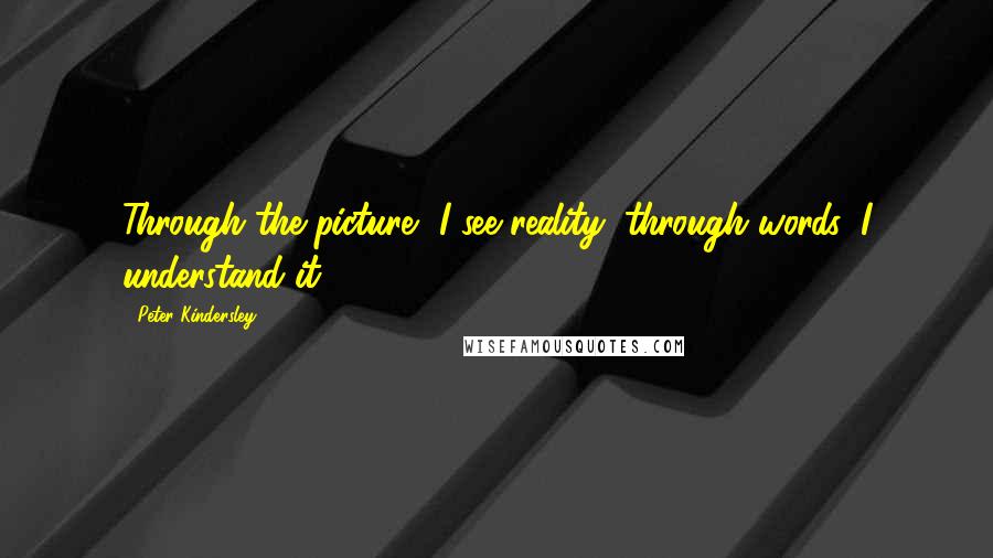 Peter Kindersley Quotes: Through the picture, I see reality; through words, I understand it.