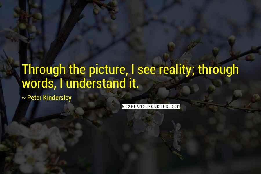 Peter Kindersley Quotes: Through the picture, I see reality; through words, I understand it.