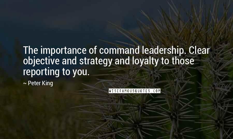 Peter King Quotes: The importance of command leadership. Clear objective and strategy and loyalty to those reporting to you.