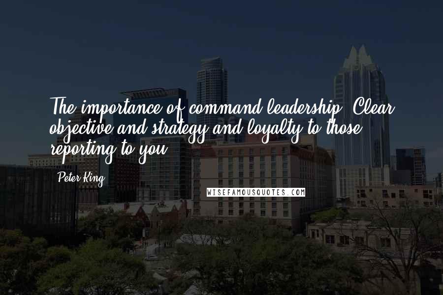 Peter King Quotes: The importance of command leadership. Clear objective and strategy and loyalty to those reporting to you.