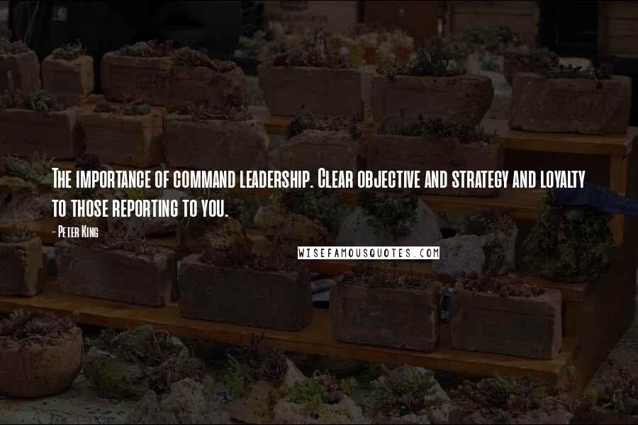 Peter King Quotes: The importance of command leadership. Clear objective and strategy and loyalty to those reporting to you.