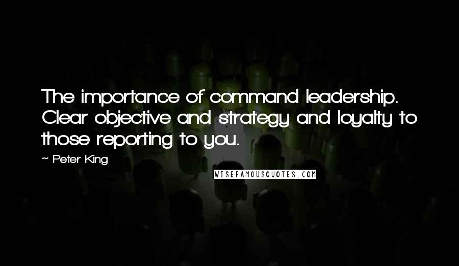 Peter King Quotes: The importance of command leadership. Clear objective and strategy and loyalty to those reporting to you.