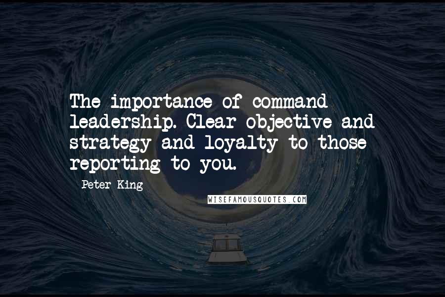 Peter King Quotes: The importance of command leadership. Clear objective and strategy and loyalty to those reporting to you.