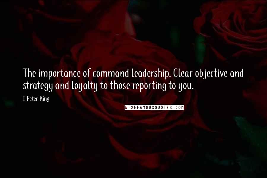 Peter King Quotes: The importance of command leadership. Clear objective and strategy and loyalty to those reporting to you.