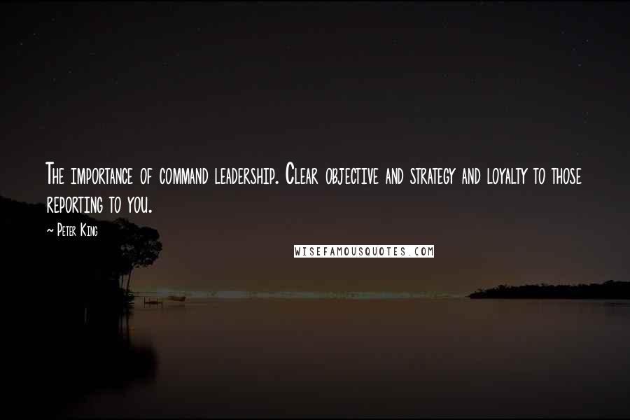 Peter King Quotes: The importance of command leadership. Clear objective and strategy and loyalty to those reporting to you.