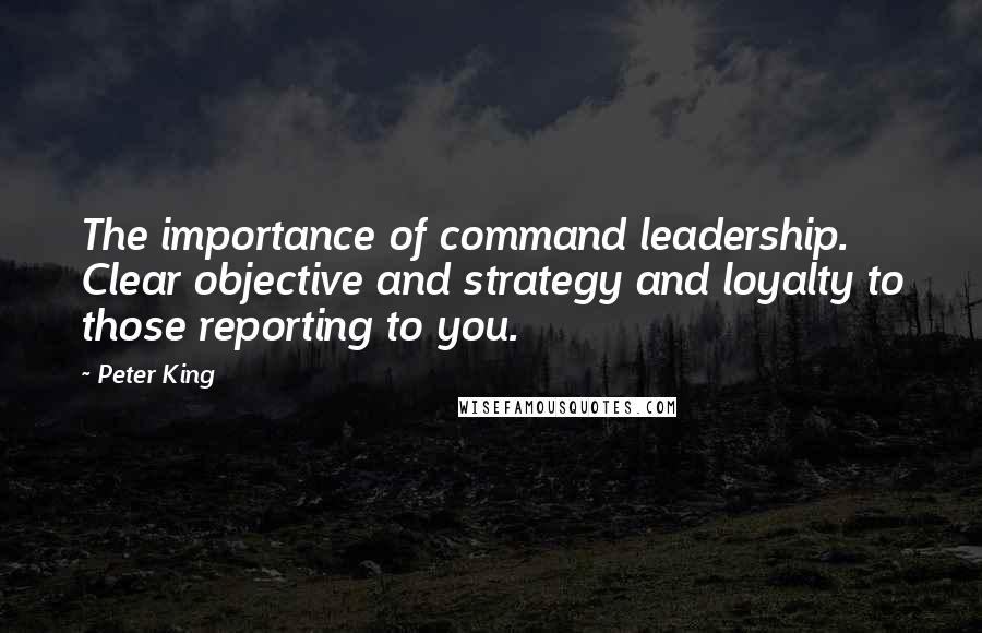 Peter King Quotes: The importance of command leadership. Clear objective and strategy and loyalty to those reporting to you.