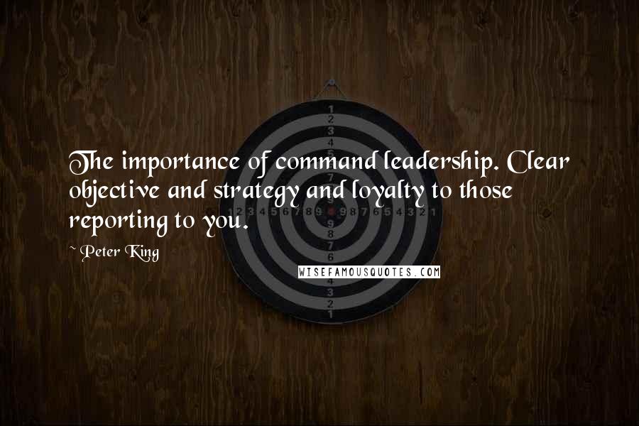 Peter King Quotes: The importance of command leadership. Clear objective and strategy and loyalty to those reporting to you.