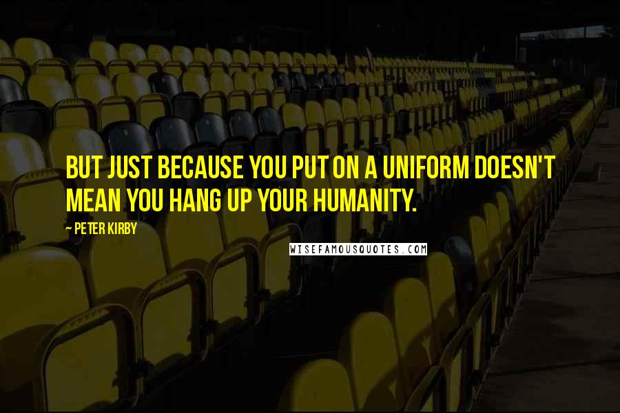 Peter Kirby Quotes: But just because you put on a uniform doesn't mean you hang up your humanity.