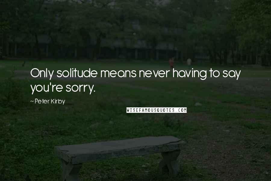 Peter Kirby Quotes: Only solitude means never having to say you're sorry.