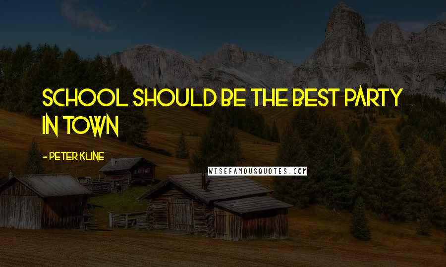 Peter Kline Quotes: School should be the best party in town