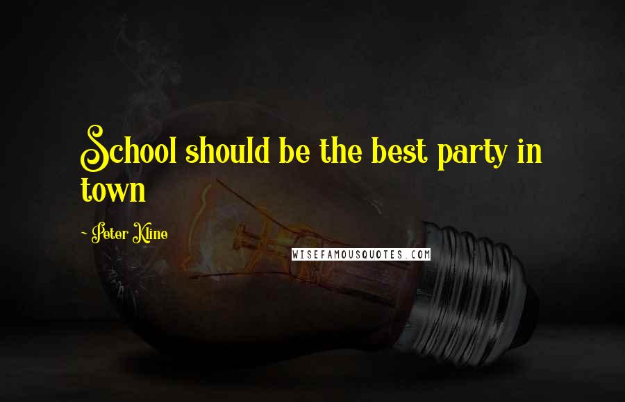 Peter Kline Quotes: School should be the best party in town