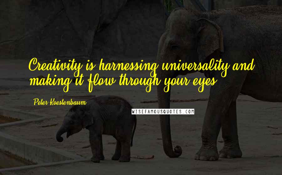 Peter Koestenbaum Quotes: Creativity is harnessing universality and making it flow through your eyes.