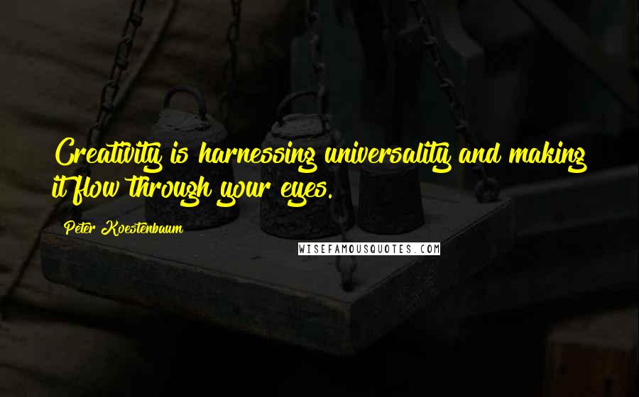 Peter Koestenbaum Quotes: Creativity is harnessing universality and making it flow through your eyes.