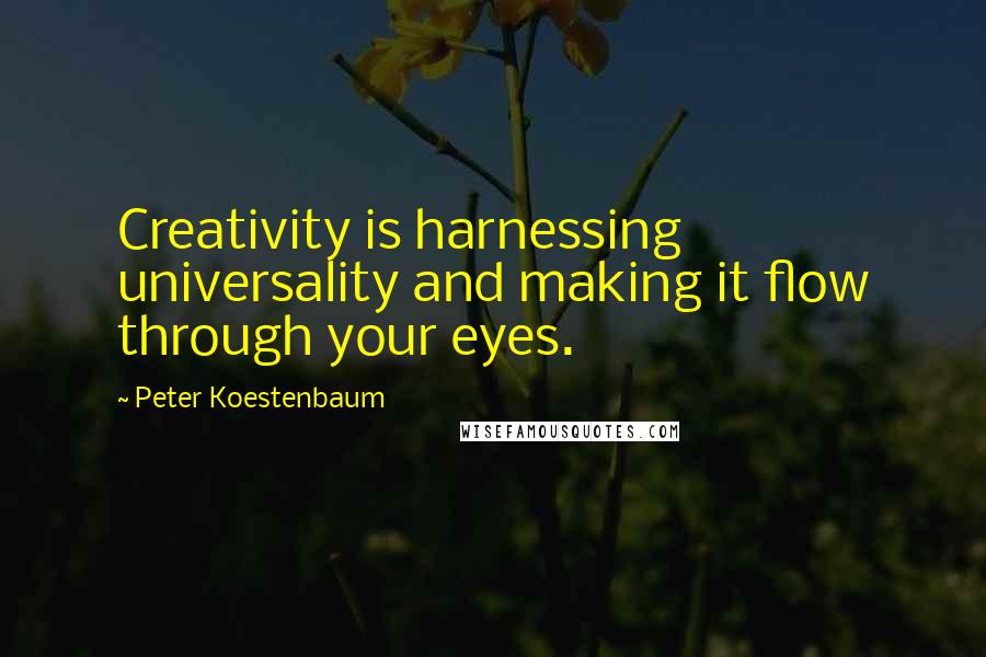 Peter Koestenbaum Quotes: Creativity is harnessing universality and making it flow through your eyes.