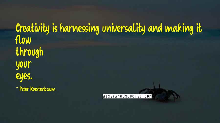 Peter Koestenbaum Quotes: Creativity is harnessing universality and making it flow through your eyes.