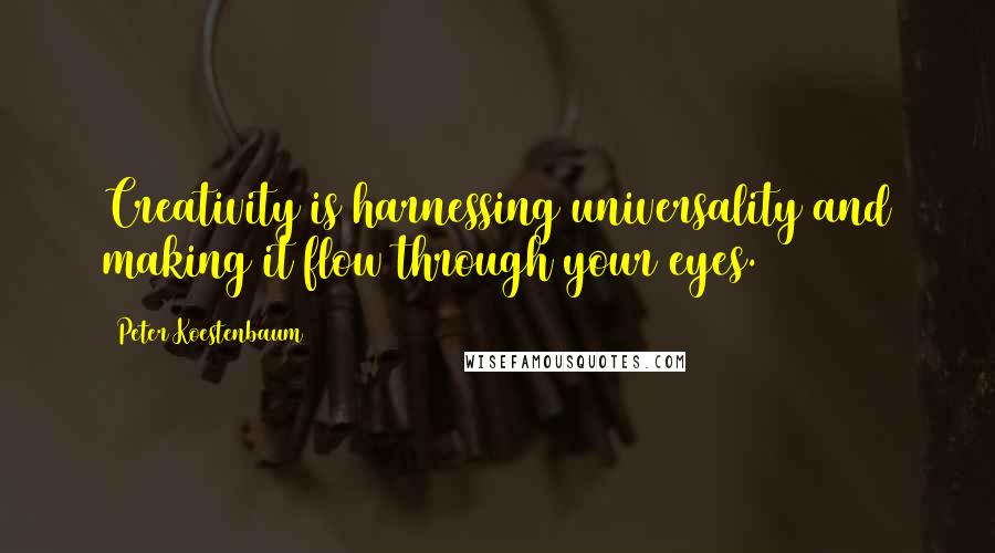 Peter Koestenbaum Quotes: Creativity is harnessing universality and making it flow through your eyes.