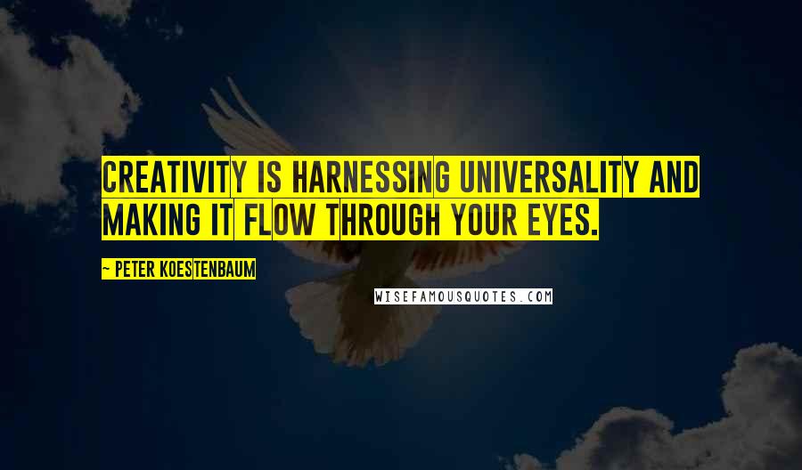 Peter Koestenbaum Quotes: Creativity is harnessing universality and making it flow through your eyes.