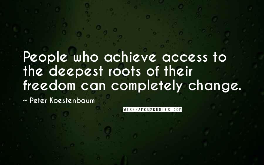 Peter Koestenbaum Quotes: People who achieve access to the deepest roots of their freedom can completely change.