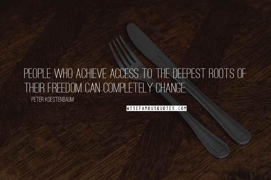 Peter Koestenbaum Quotes: People who achieve access to the deepest roots of their freedom can completely change.