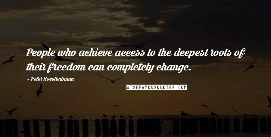 Peter Koestenbaum Quotes: People who achieve access to the deepest roots of their freedom can completely change.
