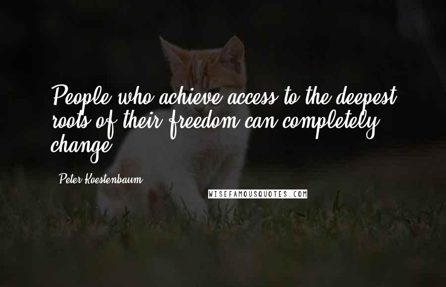 Peter Koestenbaum Quotes: People who achieve access to the deepest roots of their freedom can completely change.