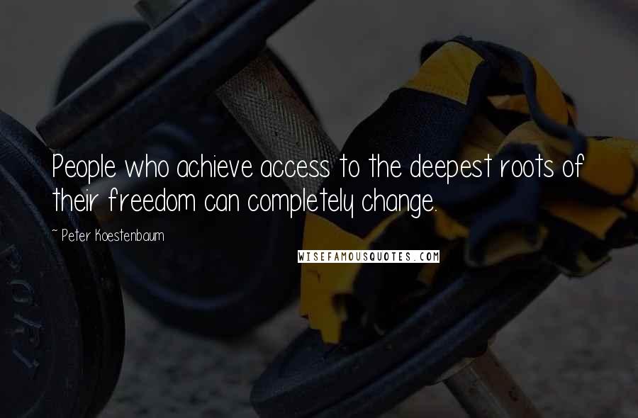 Peter Koestenbaum Quotes: People who achieve access to the deepest roots of their freedom can completely change.