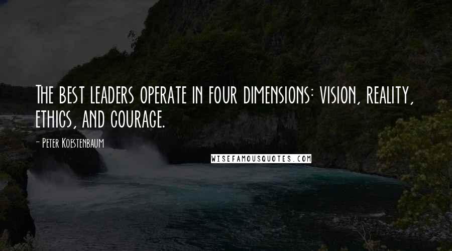 Peter Koestenbaum Quotes: The best leaders operate in four dimensions: vision, reality, ethics, and courage.