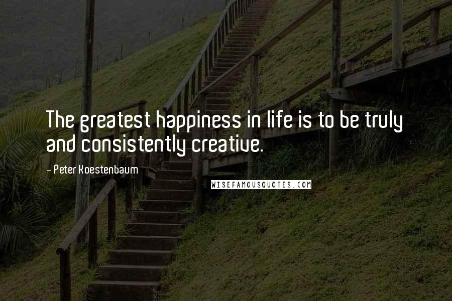 Peter Koestenbaum Quotes: The greatest happiness in life is to be truly and consistently creative.