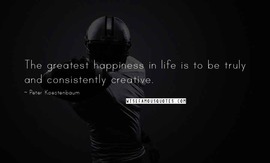 Peter Koestenbaum Quotes: The greatest happiness in life is to be truly and consistently creative.