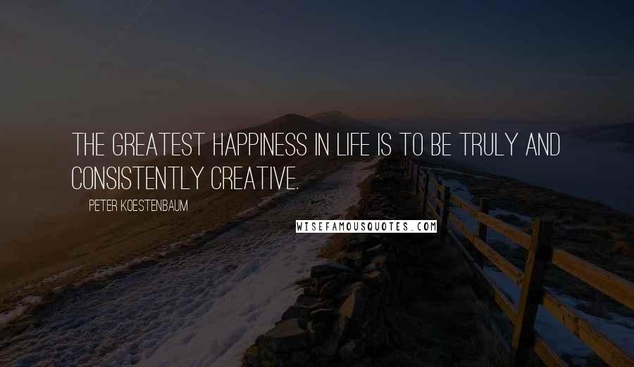 Peter Koestenbaum Quotes: The greatest happiness in life is to be truly and consistently creative.