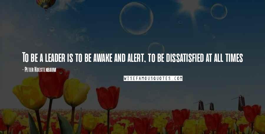 Peter Koestenbaum Quotes: To be a leader is to be awake and alert, to be dissatisfied at all times