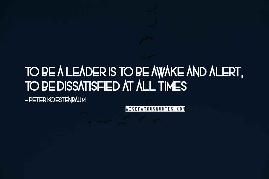 Peter Koestenbaum Quotes: To be a leader is to be awake and alert, to be dissatisfied at all times