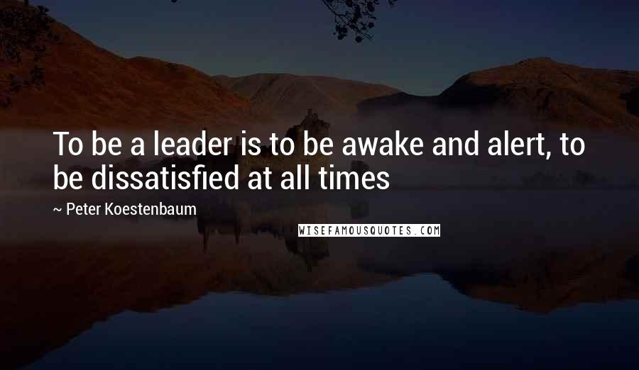 Peter Koestenbaum Quotes: To be a leader is to be awake and alert, to be dissatisfied at all times