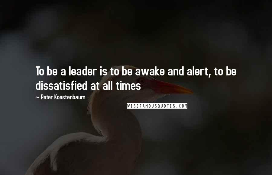 Peter Koestenbaum Quotes: To be a leader is to be awake and alert, to be dissatisfied at all times