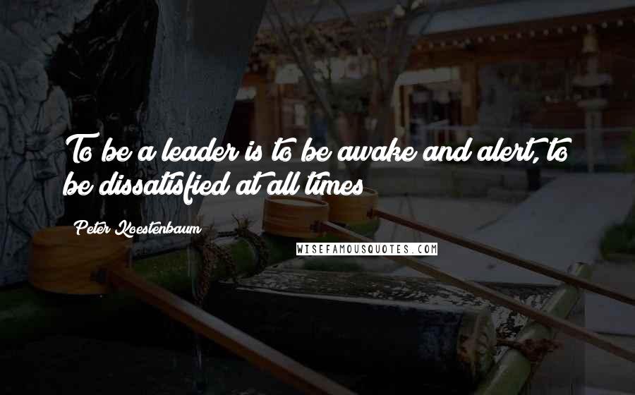 Peter Koestenbaum Quotes: To be a leader is to be awake and alert, to be dissatisfied at all times