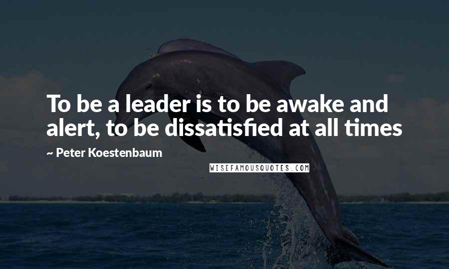 Peter Koestenbaum Quotes: To be a leader is to be awake and alert, to be dissatisfied at all times