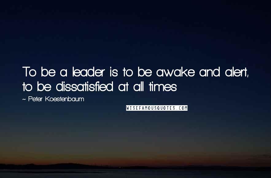 Peter Koestenbaum Quotes: To be a leader is to be awake and alert, to be dissatisfied at all times