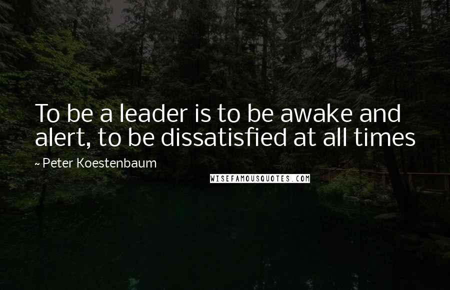 Peter Koestenbaum Quotes: To be a leader is to be awake and alert, to be dissatisfied at all times