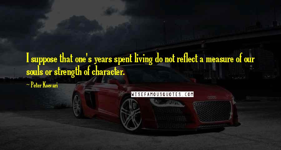 Peter Koevari Quotes: I suppose that one's years spent living do not reflect a measure of our souls or strength of character.