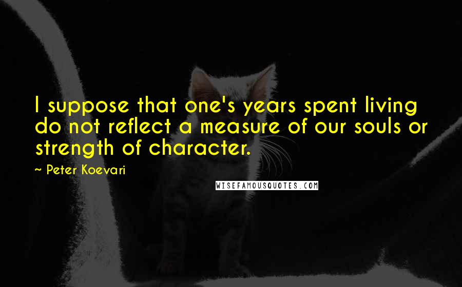 Peter Koevari Quotes: I suppose that one's years spent living do not reflect a measure of our souls or strength of character.