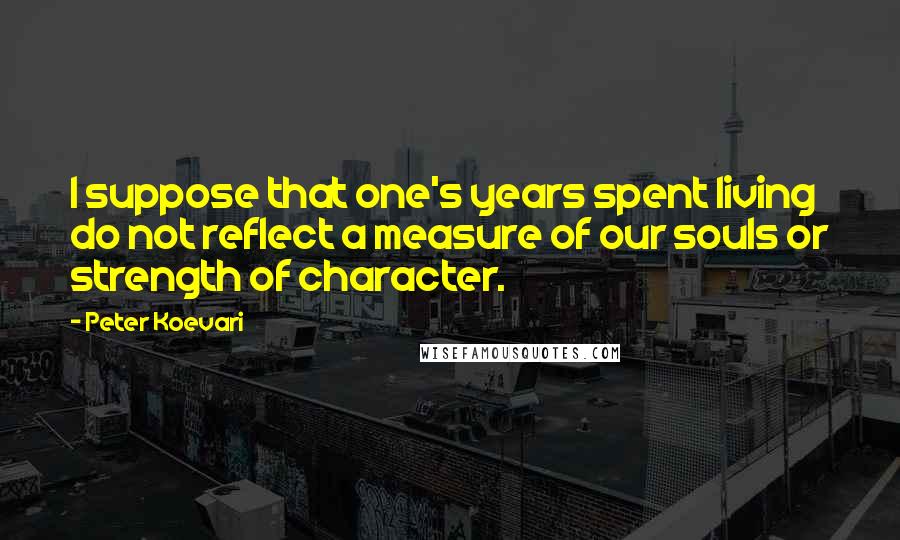 Peter Koevari Quotes: I suppose that one's years spent living do not reflect a measure of our souls or strength of character.